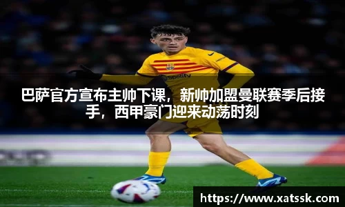 巴萨官方宣布主帅下课，新帅加盟曼联赛季后接手，西甲豪门迎来动荡时刻