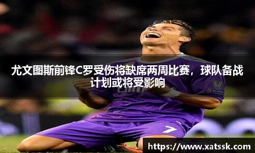 尤文图斯前锋C罗受伤将缺席两周比赛，球队备战计划或将受影响
