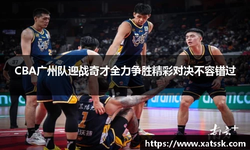 CBA广州队迎战奇才全力争胜精彩对决不容错过