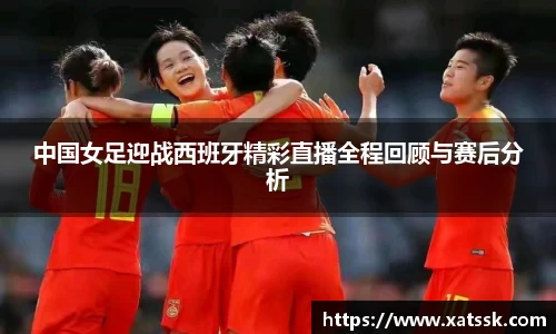 中国女足迎战西班牙精彩直播全程回顾与赛后分析