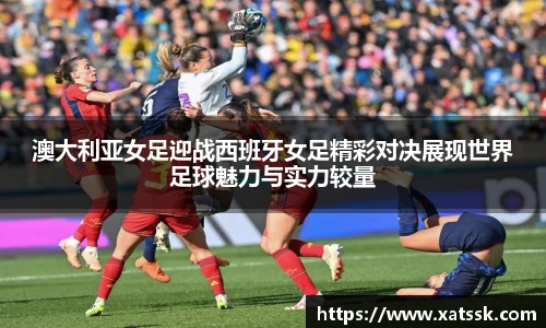 澳大利亚女足迎战西班牙女足精彩对决展现世界足球魅力与实力较量